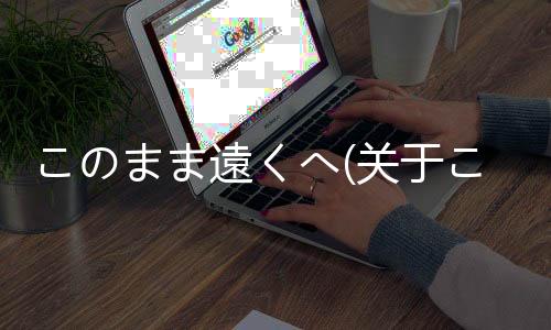 このまま遠(yuǎn)くへ(關(guān)于このまま遠(yuǎn)くへ簡述)