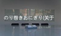 のり巻きおにぎり(關(guān)于のり巻きおにぎり簡述)