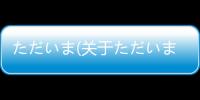 ただいま(關于ただいま簡述)