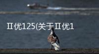 Ⅱ優125(關于Ⅱ優125簡述)