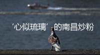‘心似琉璃’的南昌炒粉(關于‘心似琉璃’的南昌炒粉簡述)