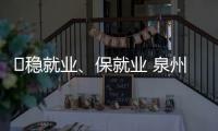 ?穩(wěn)就業(yè)、保就業(yè) 泉州市開展“三個百”招工引才行動