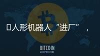 ?人形機(jī)器人“進(jìn)廠”，工業(yè)機(jī)器人慌不慌？