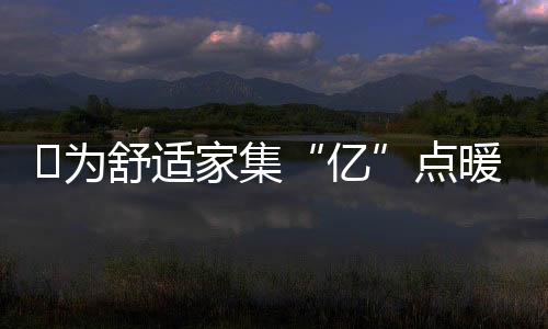 ?為舒適家集“億”點暖,阿里斯頓真實用戶的暖心故事