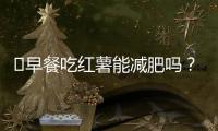?早餐吃紅薯能減肥嗎？紅薯的減肥吃法推薦