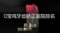 ?寶雞牙齒矯正醫院排名:大團圓