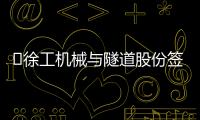 ?徐工機械與隧道股份簽署戰略合作協議，共拓全球基建新版圖！