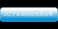 ?遼寧實現檢驗檢測業務“淘寶式”一站服務