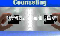 “玻璃之都”瞄準“自然新城”,行業資訊