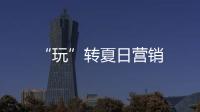 “玩”轉(zhuǎn)夏日營(yíng)銷