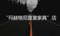 “瑪赫格尼皇室家具”店態度惡劣趕走顧客