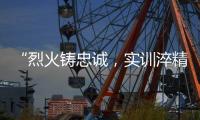 “烈火鑄忠誠，實訓淬精兵”
