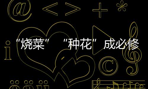 “燒菜”“種花”成必修學(xué)分 浙江一大學(xué)創(chuàng)新勞動(dòng)教育課程內(nèi)容