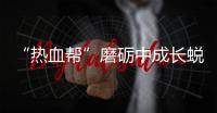 “熱血幫”磨礪中成長蛻變，演繹映射“理想青春”