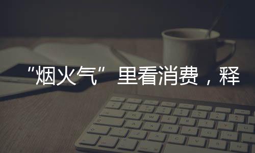 “煙火氣”里看消費，釋放幾重暖意？
