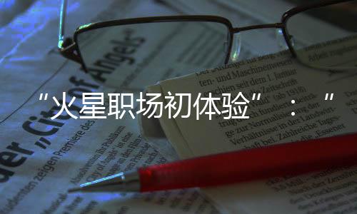 “火星職場初體驗”：“天問一號”一年練就了什么“絕活”？