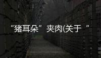 “豬耳朵”夾肉(關(guān)于“豬耳朵”夾肉簡述)
