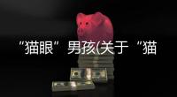 “貓眼”男孩(關(guān)于“貓眼”男孩簡述)