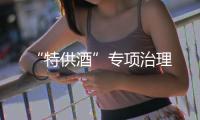 “特供酒”專項治理