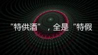 “特供酒”，全是“特假酒”