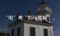 “電”亮“荊州屋脊”，鄉(xiāng)村美麗富起來(lái)