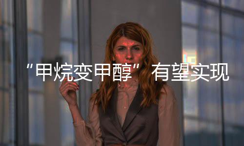 “甲烷變甲醇”有望實現室溫下工業化生產—新聞—科學網