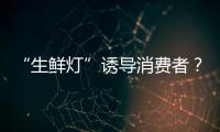 “生鮮燈”誘導消費者？市場監管總局出新規