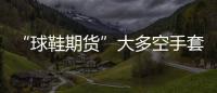 “球鞋期貨”大多空手套白狼 小心成為接盤俠