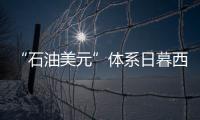 “石油美元”體系日暮西山，人民幣國際化或取而代之
