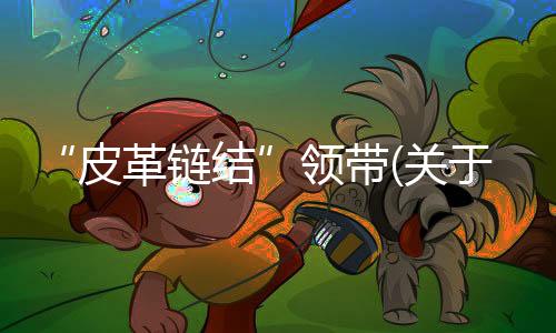 “皮革鏈結”領帶(關于“皮革鏈結”領帶簡述)