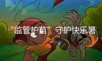 “監(jiān)管護苗”守護快樂暑假_