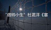 “痞帥小生”杜茗洋《塞上風云記》成“新晉咆哮帝”