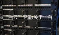 “白云”衛星(關于“白云”衛星簡述)