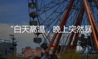 “白天高溫，晚上突然暴風雨”北方天氣這是怎么了？