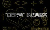 “百日行動(dòng)”執(zhí)法典型案例(關(guān)于“百日行動(dòng)”執(zhí)法典型案例簡(jiǎn)述)