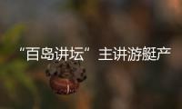 “百島講壇”主講游艇產業發展