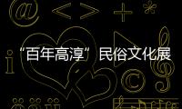 “百年高淳”民俗文化展示節(關于“百年高淳”民俗文化展示節簡述)
