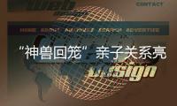 “神獸回籠”親子關系亮紅燈？