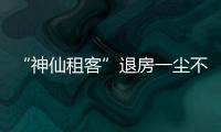 “神仙租客”退房一塵不染 世上的美好之人總會相遇