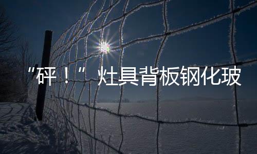“砰！”灶具背板鋼化玻璃爆裂甩鍋“低概率” 相關(guān)責(zé)任誰承擔(dān)？