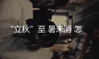 “立秋”至 暑未消 怎樣科學健康度過季節(jié)交替？專家提示來了↓↓↓