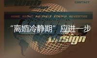 “離婚冷靜期”應(yīng)進(jìn)一步細(xì)化規(guī)范適用范圍