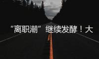 “離職潮”繼續發酵！大批營收超百億的頭部藥企高管“扎堆”辭職