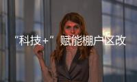 “科技+”賦能棚戶區改造