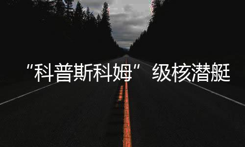 “科普斯科姆”級核潛艇(關(guān)于“科普斯科姆”級核潛艇簡述)