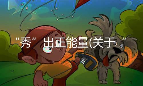 “秀”出正能量(關(guān)于“秀”出正能量簡述)