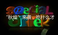 “秋燥”來襲，吃什么才能躲開它呢？
