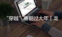 “穿越”唐朝過大年丨龍騰中國年·探味