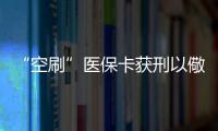 “空刷”醫保卡獲刑以儆效尤