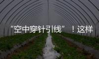 “空中穿針引線”！這樣的操作你見過嗎？